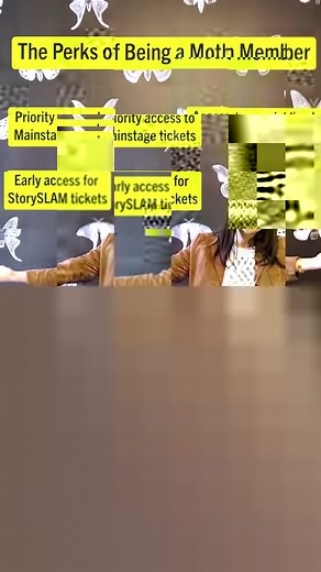 Join as a member to receive two seats in the orchestra section for the Members' Show! You will also receive an invitation to a pre-show cocktail party, a full year of presale access to StorySLAM tickets and so much more! Plus you can get exchangeable tickets, Moth merch and invites to our special shows we have throughout the year! Become a member: bit.ly/mothmembers2022 | The Moth