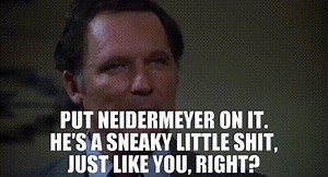 Put Neidermeyer on it. He's a sneaky little shit, just like you, right?