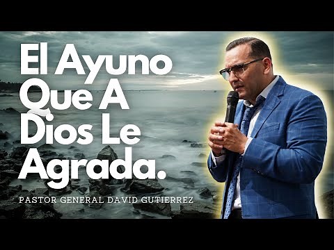 El Ayuno Que A Dios Le Agrada - Pastor General David Gutierrez