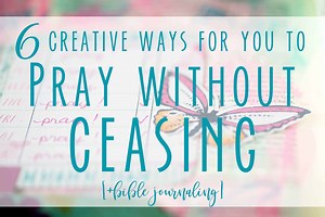 6 Creative Ways to Help You Pray Without Ceasing