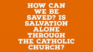 Is true salvation only found in the Catholic Church? — The Catholic Blog