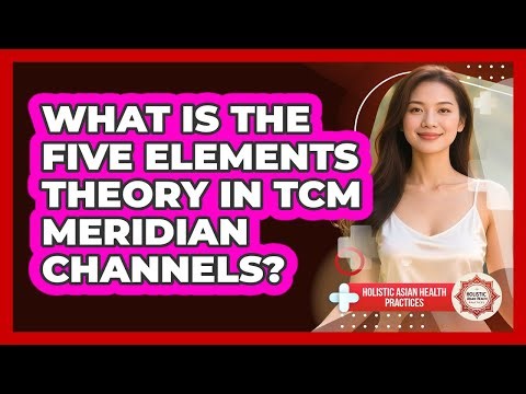 What Is The Five Elements Theory In TCM Meridian Channels? - Holistic Asian Health Practices
