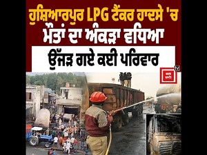 ਉੱਜੜ ਗਏ ਕਈ ਪਰਿਵਾਰ, ਸਾਰਾ ਪਿੰਡ ਹੋ ਗਿਆ ਤਬਾਹ! ਹੁਸ਼ਿਆਰਪੁਰ LPG ਟੈਂਕਰ ਹਾਦਸੇ 'ਚ ਮੌਤਾਂ ਦਾ ਅੰਕੜਾ ਵਧਿਆ