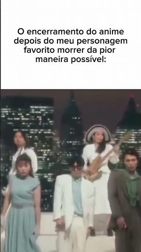 O encerramento do anime depois do meu personagem favorito ter morrido da pior forma possível #memes