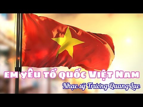 EM YÊU TỔ QUỐC VIỆT NAM - SÁNG TÁC TRƯƠNG QUANG LỤC