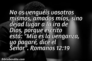 Explicación Romanos 12:19. 'No os venguéis vosotros mismos, amados míos, sino dejad lugar a la ira de Dios, porque escrito está: "Mía es la venganza, yo pagaré, dice el Señor".' - BibliaBendita