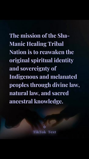 🕊 Mission Statement: Sha-Manic Healing Tribal Nation “Restoring Divine Balance through Ancestral Wisdom and Sovereign Healing” The mission of the Sha-Manic Healing Tribal Nation is to reawaken the original spiritual identity and sovereignty of Indigenous and melanated peoples through divine law, natural law, and sacred ancestral knowledge. We exist as a Private Ecclesiastical and Tribal Trust, formed under the Creator’s authority, to uphold the sacred rights of life, liberty, and self-determina