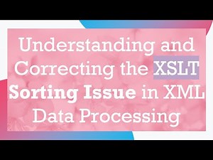 Understanding and Correcting the XSLT Sorting Issue in XML Data Processing