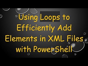 Using Loops to Efficiently Add Elements in XML Files with PowerShell