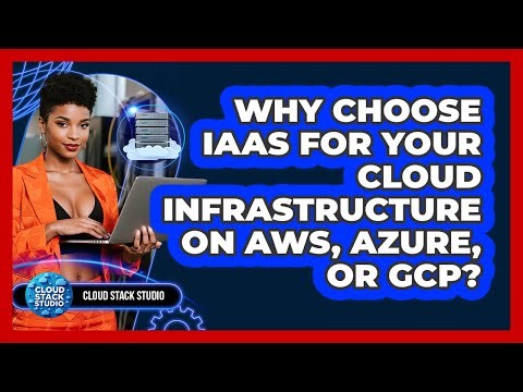 Why Choose IaaS For Your Cloud Infrastructure On AWS, Azure, Or GCP? - Cloud Stack Studio