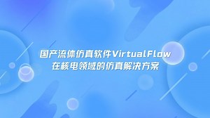 国产流体仿真软件VirtualFlow在核电领域的仿真解决方案