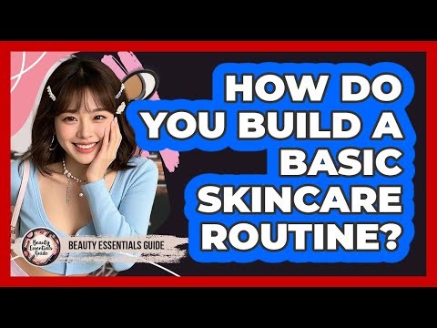 How Do You Build A Basic Skincare Routine? - Beauty Essentials Guide