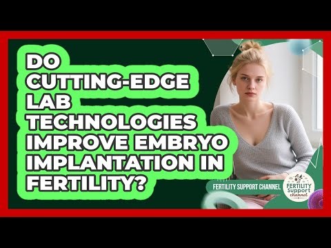 Do Cutting-edge Lab Technologies Improve Embryo Implantation In Fertility?