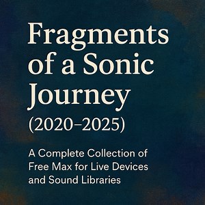 Fragments of a Sonic Journey (2020–2025) A Complete Collection of Free Max for Live Devices and Sound Libraries