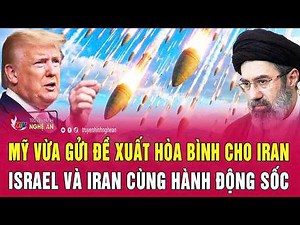 Thời sự quốc tế: Mỹ vừa gửi đề xuất hòa bình cho Iran; Israel và Iran cùng hành động sốc