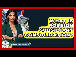 What Is Foreign Subsidiary Consolidation? - Tax and Accounting Coach