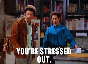 You're stressed out.