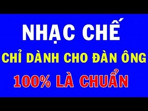 Nhạc chế chỉ dành cho đàn ông -- Phải nghe ít nhất 10 lần mới thấm -- Chị em chia sẻ nhé !