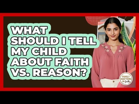 What Should I Tell My Child About Faith Vs. Reason? - Family Matters in Faith