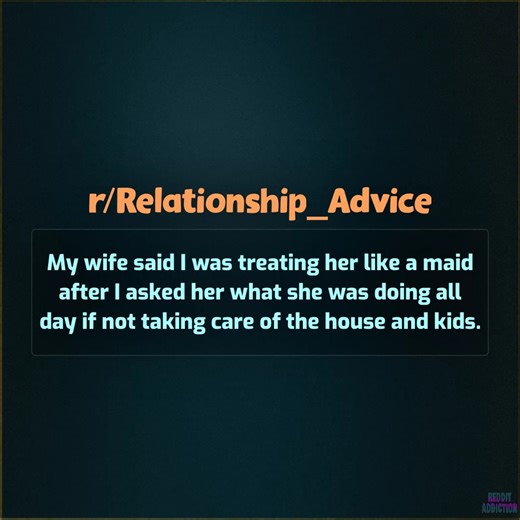 My wife said I was treating her like a maid after I asked her what she was doing all day if not taking care of the house and kids. | Reddit Addiction
