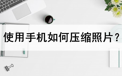 使用手机如何压缩照片？分享两种压缩方法