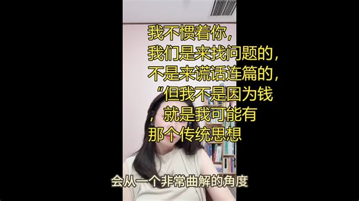 我不惯着你，我们是来找问题的，不是来谎话连篇的，“但我不是因为钱，就是我可能有那个传统思想”，你要觉得在这个遭这个罪，你就别在这遭这个罪了好吧