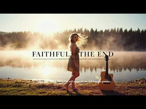 Faithful to the End – One Hour 2025 New Christian Healing Acoustic Worship Collection