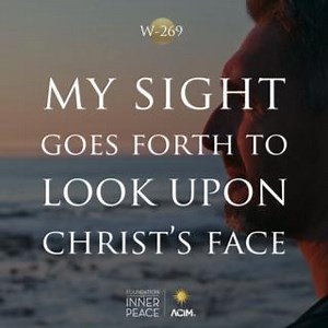 💫Workbook Lesson 269: My sight goes forth to look upon Christ’s face.💫 I ask Your blessing on my sight today. It is the means which You have chosen to become the way to show me my mistakes, and look beyond them. It is given me to find a new perception through the Guide You gave to me, and through His lessons to surpass perception and return to truth. I ask for the illusion which transcends all those I made. Today I choose to see a world forgiven, in which everyone shows me the face of Christ, 