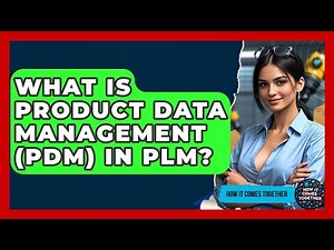 What Is Product Data Management (PDM) In PLM? - How It Comes Together