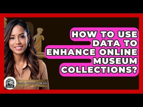 How To Use Data To Enhance Online Museum Collections? - Inside Museum Walls