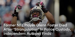 An autopsy on former NFL player Glenn Foster Jr. determined he did not die of natural causes and revealed evidence of "neck compressions and strangulations," according to a statement from civil rights attorney Ben Crump, as authorities remain tight-lipped about what led to the 31-year-old's death in police custody earlier this month. Read More: https://www.forbes.com/sites/nicholasreimann/2021/12/17/former-nfl-player-glenn-foster-died-after-strangulation-in-police-custody-independent-autopsy-fin