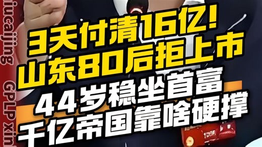 3天付清16亿！山东80后拒上市 44岁稳坐首富 千亿帝国靠啥硬撑