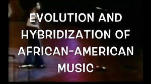 EVOLUTION AND HYBRIDIZATION OF AFRICAN-AMERICAN MUSIC