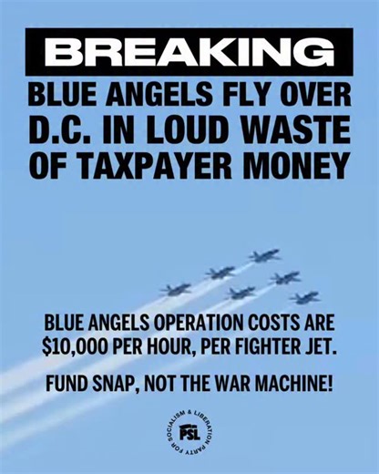 BREAKING: Blue Angels fly over Washington D.C. in loud waste of taxpayer money Blue Angels operational costs are $10,000 per hour, per fighter jet. Meanwhile, millions risk losing SNAP benefits this week. Fund SNAP, not the war machine! | Party for Socialism and Liberation - DC