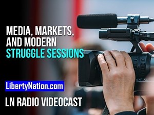 Media, Markets, and Modern Struggle Sessions – LN Radio Videocast – Full Show - Liberty Nation News