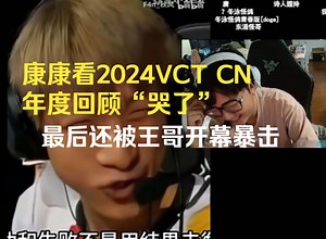 康康看2024VCT CN年度回顾“哭了”，最后被王哥开幕暴击