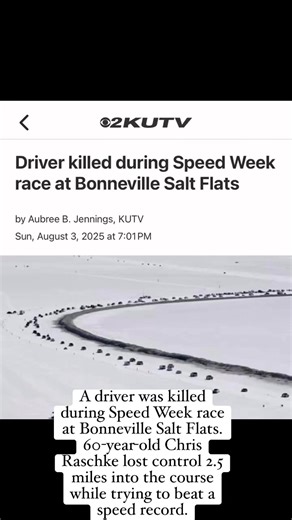 3.6K views | A driver was killed during Speed Week race at Bonneville Salt Flats. 60-year-old Chris Raschke lost control 2.5 miles into the course while trying to beat a speed record. | Jim Spiewak | Facebook