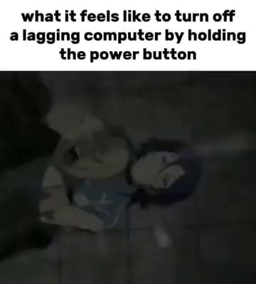 What it feels like to turn off a lagging computer by holding the power button - iFunny