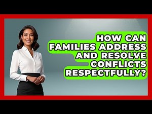 How Can Families Address and Resolve Conflicts Respectfully? | Better Family Relationships