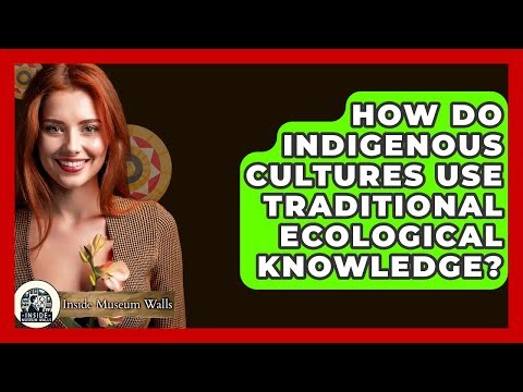 How Do Indigenous Cultures Use Traditional Ecological Knowledge? - Inside Museum Walls