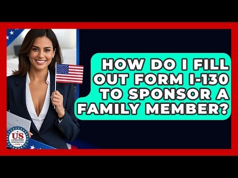 How Do I Fill Out Form I-130 To Sponsor A Family Member? - US Citizenship Immigration Guide