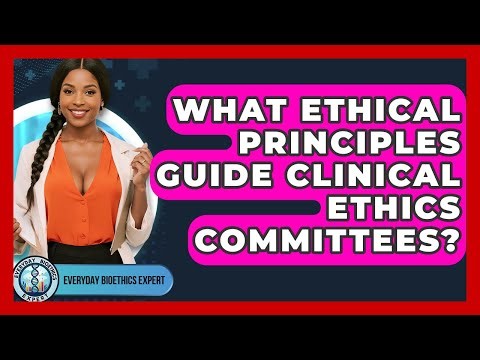 What Ethical Principles Guide Clinical Ethics Committees? - Everyday Bioethics Expert