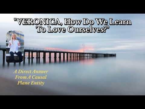 "VERONICA, How Do We Learn To Love Ourselves?" ~ A Direct Message From A Causal Entity