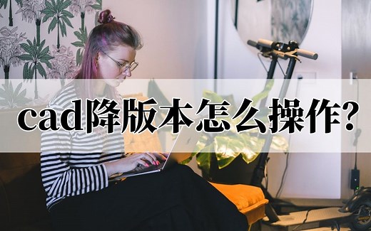 cad降版本怎么操作？教你自由转换cad文件版本