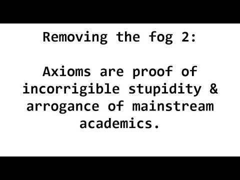 Removing the fog 2: Axioms are proof of incorrigible stupidity & arrogance of mainstream academics.