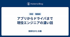 アプリからドライバまで 現役エンジニアの濃い話 - 技術をかじる猫