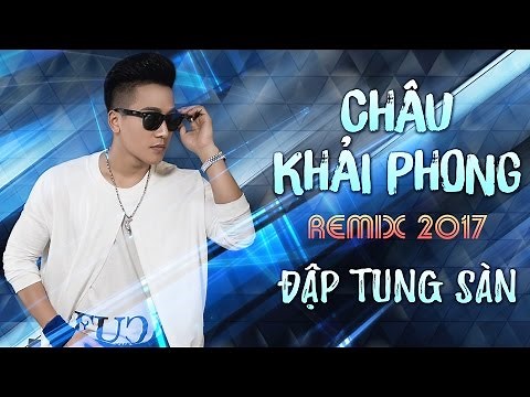 Châu Khải Phong Remix 2017 - Liên Khúc Nhạc Trẻ Remix Hay Nhất Châu Khải Phong 2017