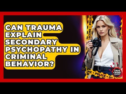 Can Trauma Explain Secondary Psychopathy In Criminal Behavior? - True Crime Lovers