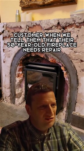 Customer when we tell them their 50‑year‑old fireplace needs repair