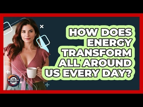 How Does Energy Transform All Around Us Every Day? - The Everyday Why